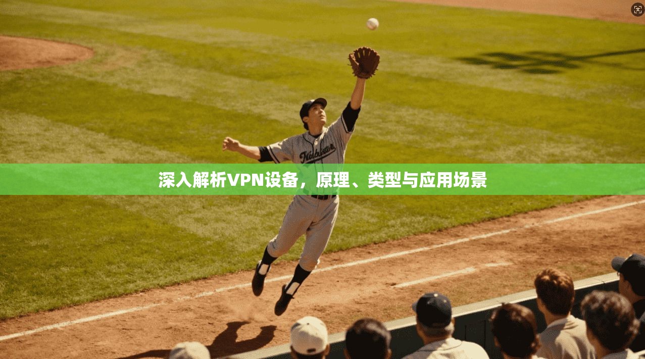 深入解析VPN设备，原理、类型与应用场景