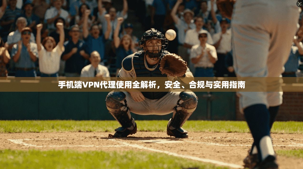 手机端VPN代理使用全解析，安全、合规与实用指南