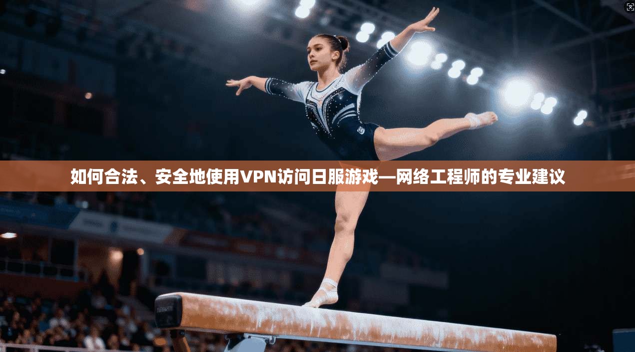 如何合法、安全地使用VPN访问日服游戏—网络工程师的专业建议
