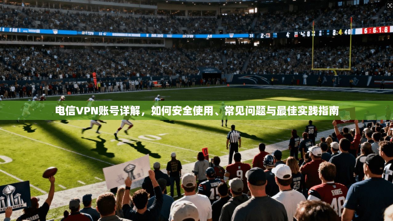 电信VPN账号详解，如何安全使用、常见问题与最佳实践指南