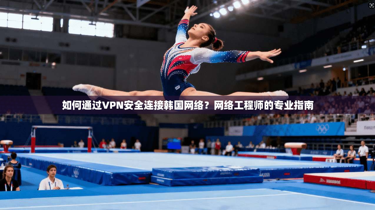 如何通过VPN安全连接韩国网络？网络工程师的专业指南