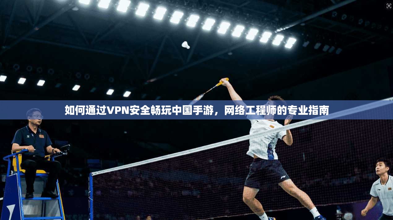 如何通过VPN安全畅玩中国手游，网络工程师的专业指南