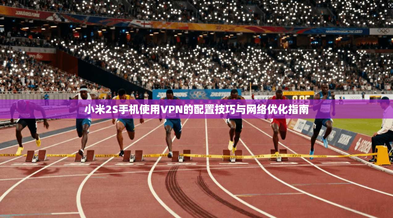 小米2S手机使用VPN的配置技巧与网络优化指南