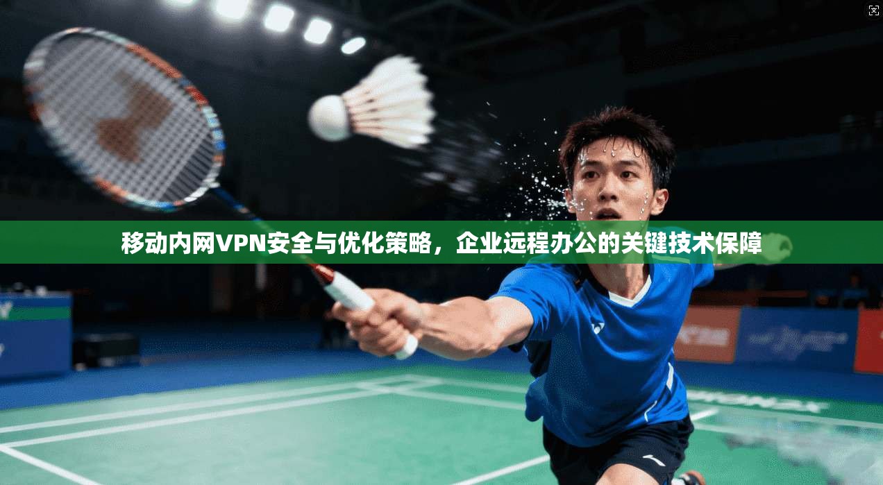 移动内网VPN安全与优化策略，企业远程办公的关键技术保障