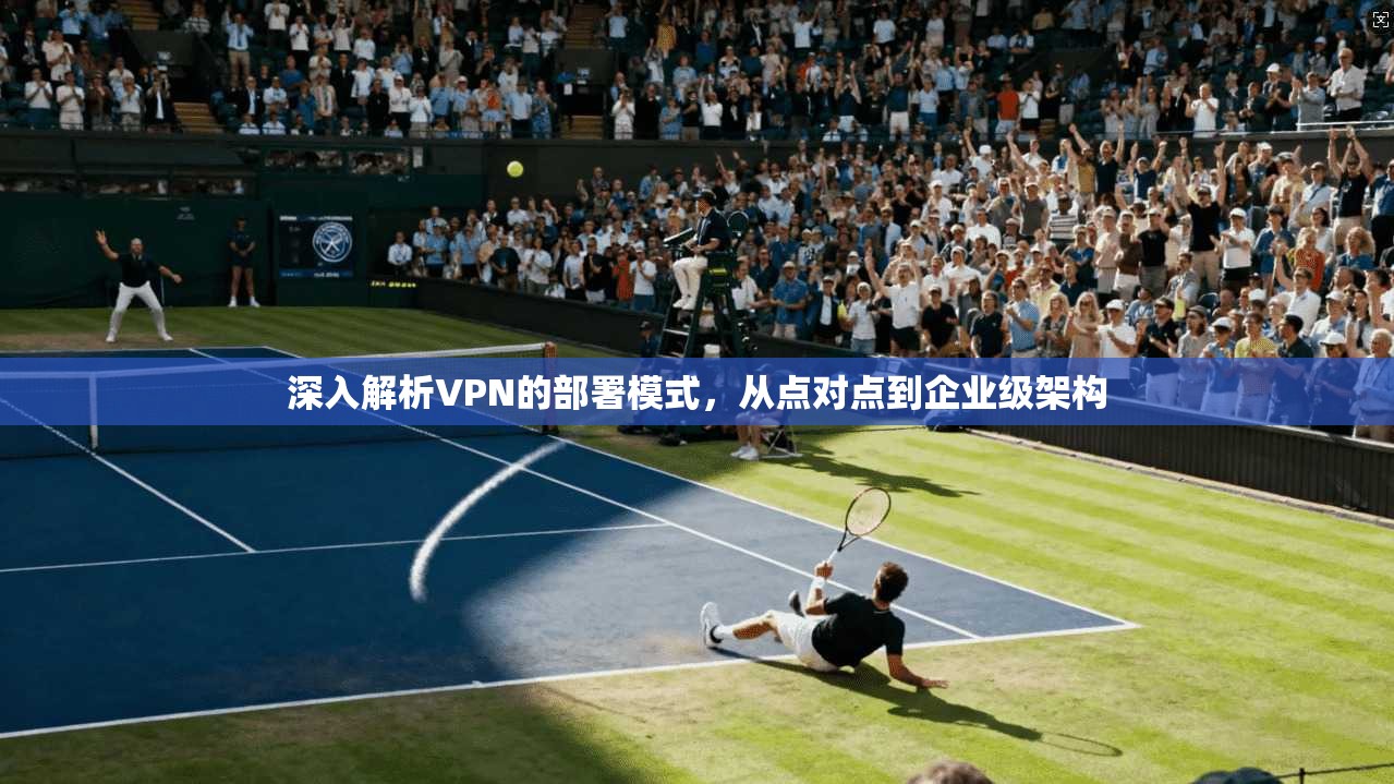 深入解析VPN的部署模式，从点对点到企业级架构