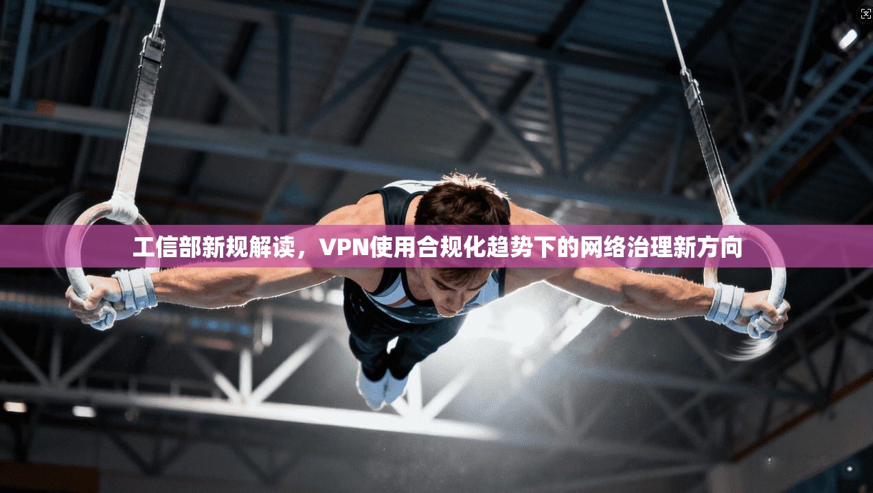 工信部新规解读，VPN使用合规化趋势下的网络治理新方向