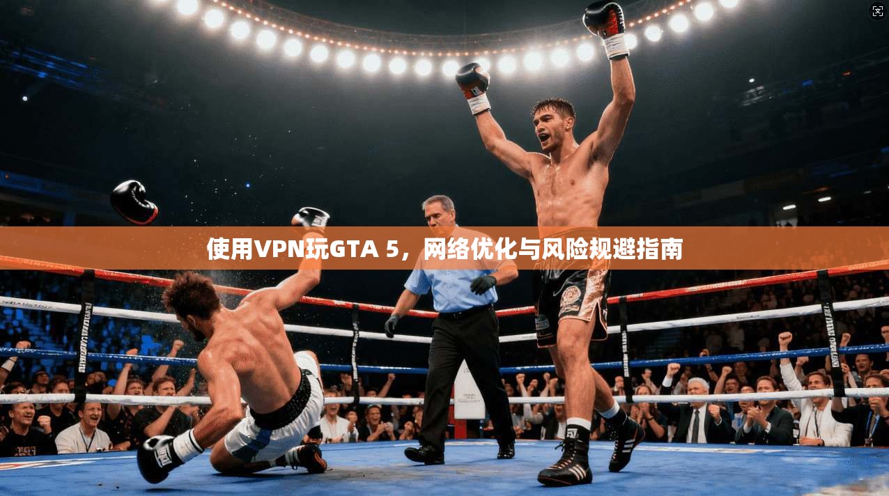 使用VPN玩GTA 5，网络优化与风险规避指南