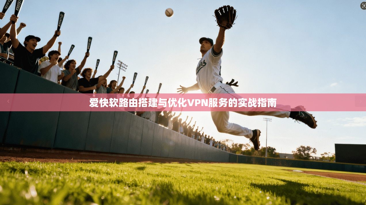 爱快软路由搭建与优化VPN服务的实战指南