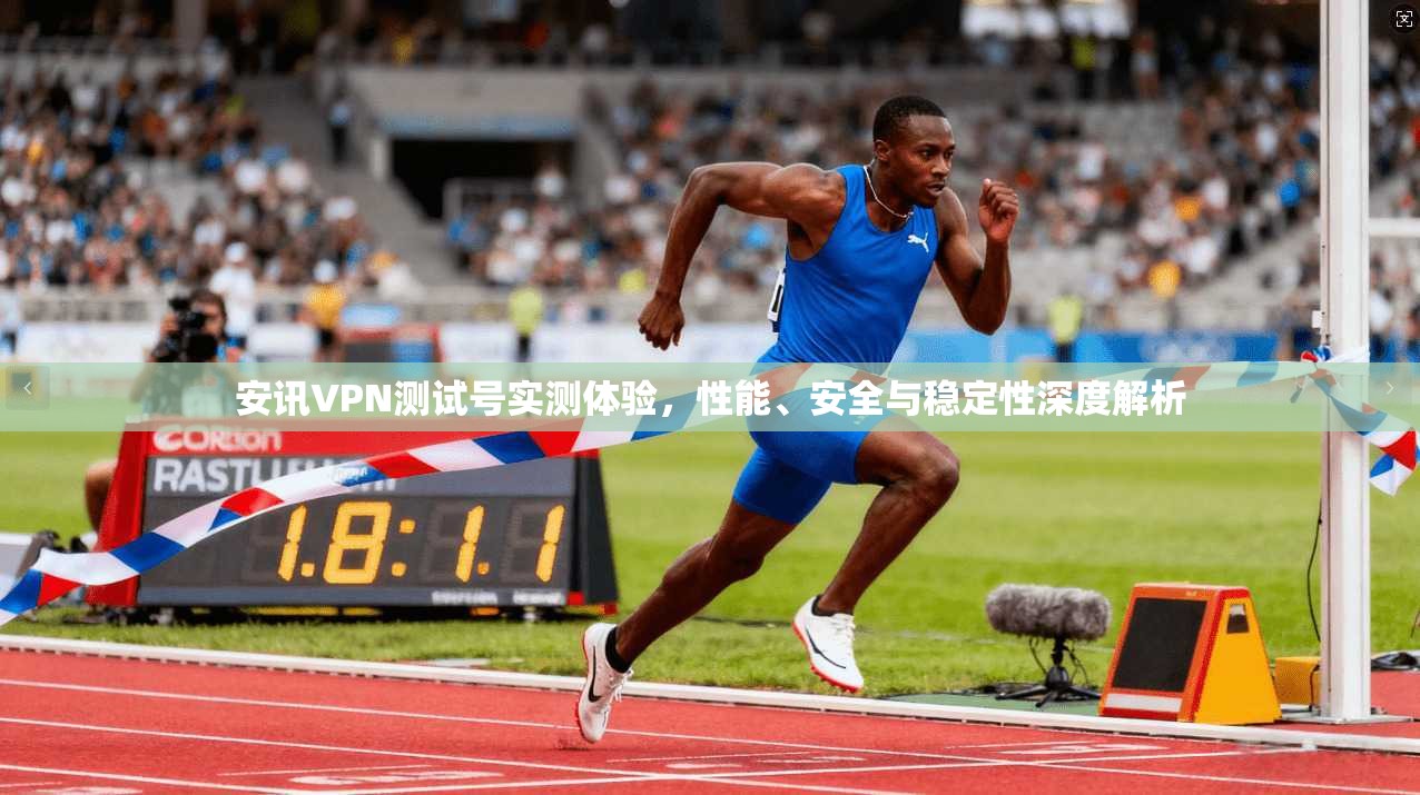 安讯VPN测试号实测体验，性能、安全与稳定性深度解析