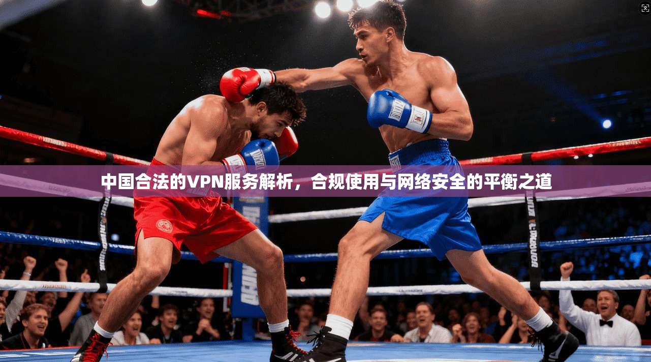 中国合法的VPN服务解析，合规使用与网络安全的平衡之道