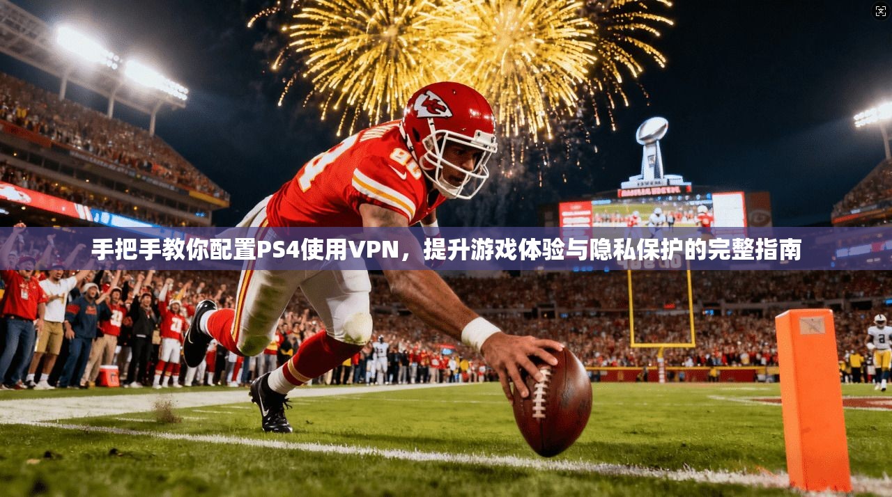 手把手教你配置PS4使用VPN，提升游戏体验与隐私保护的完整指南