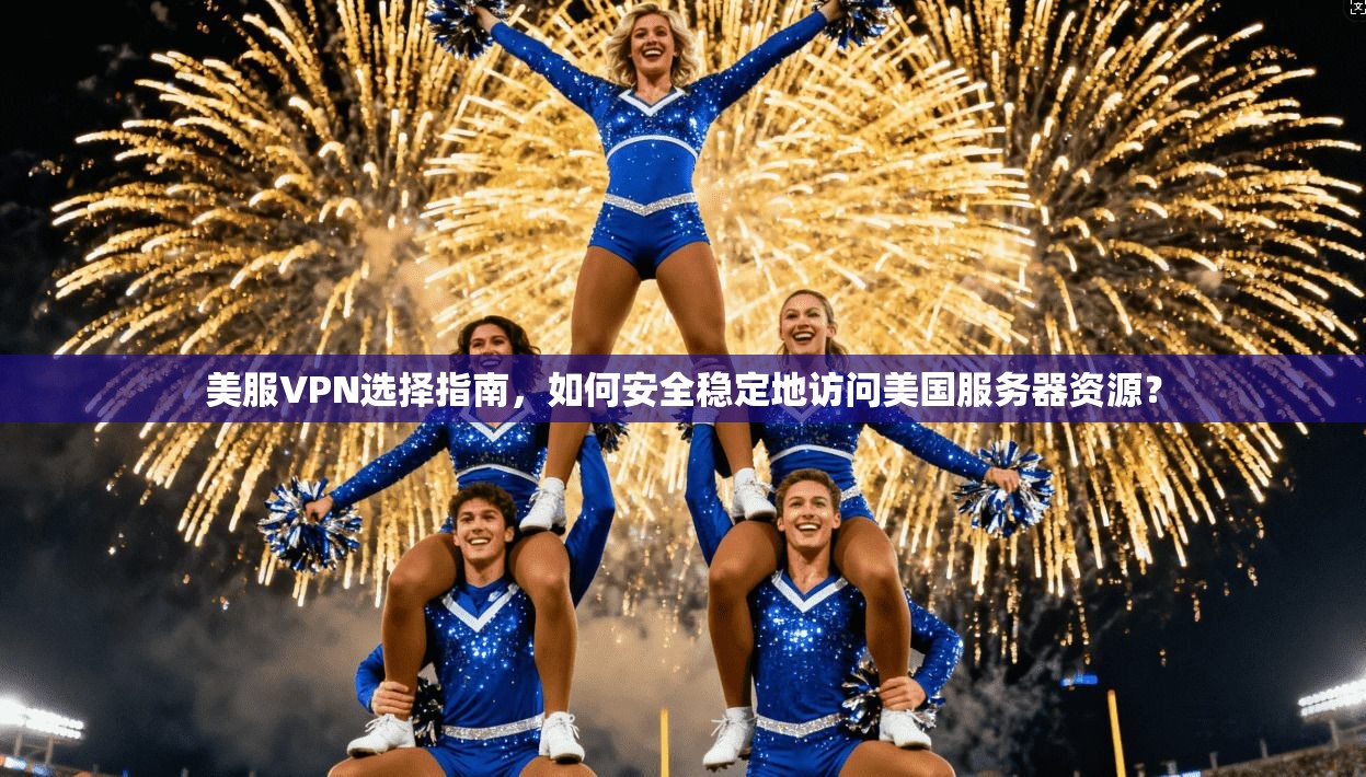 美服VPN选择指南，如何安全稳定地访问美国服务器资源？