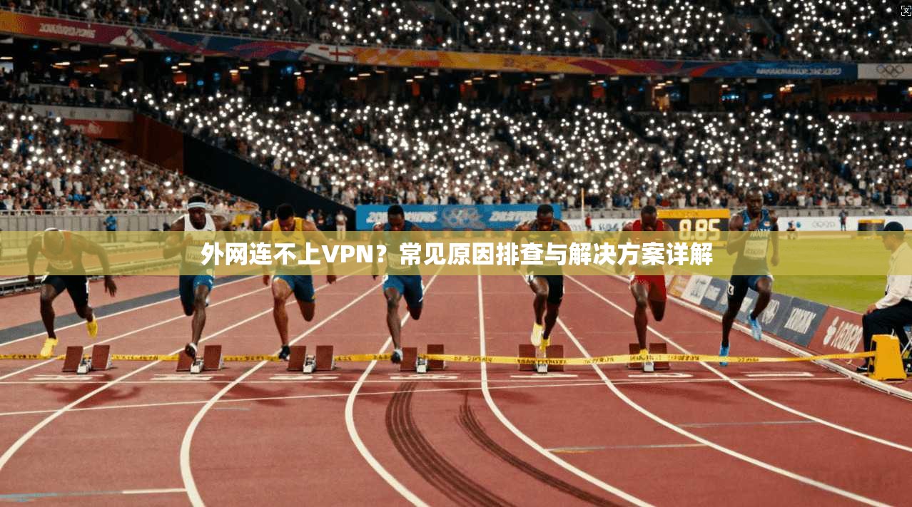 外网连不上VPN？常见原因排查与解决方案详解