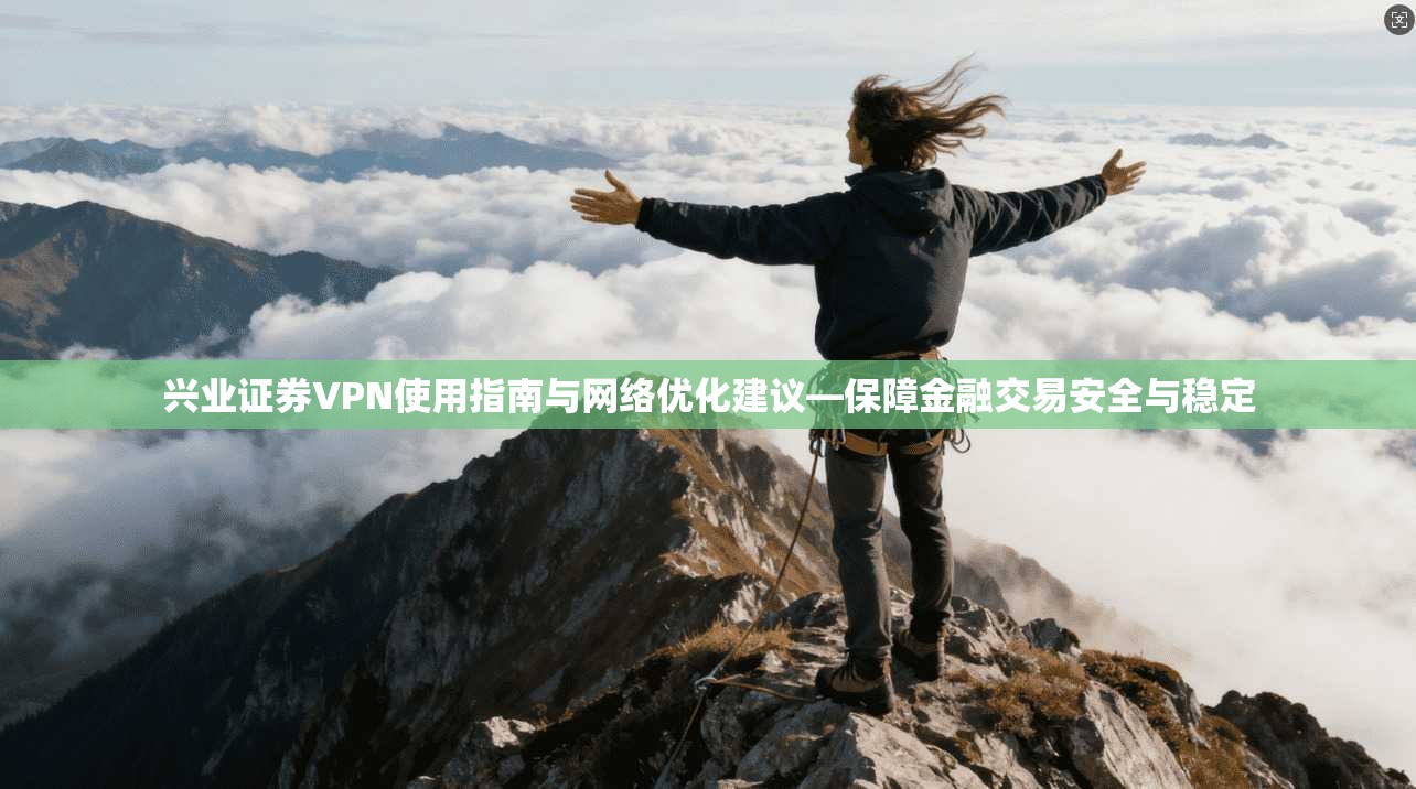 兴业证券VPN使用指南与网络优化建议—保障金融交易安全与稳定