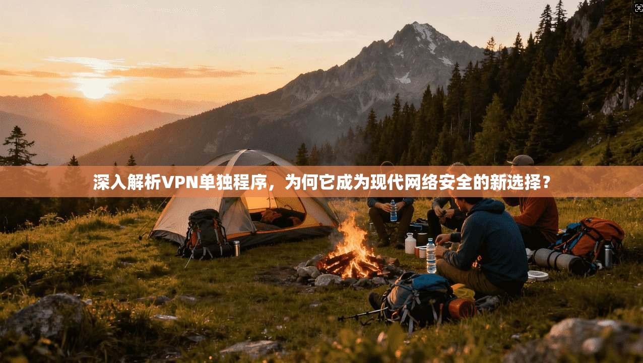 深入解析VPN单独程序，为何它成为现代网络安全的新选择？