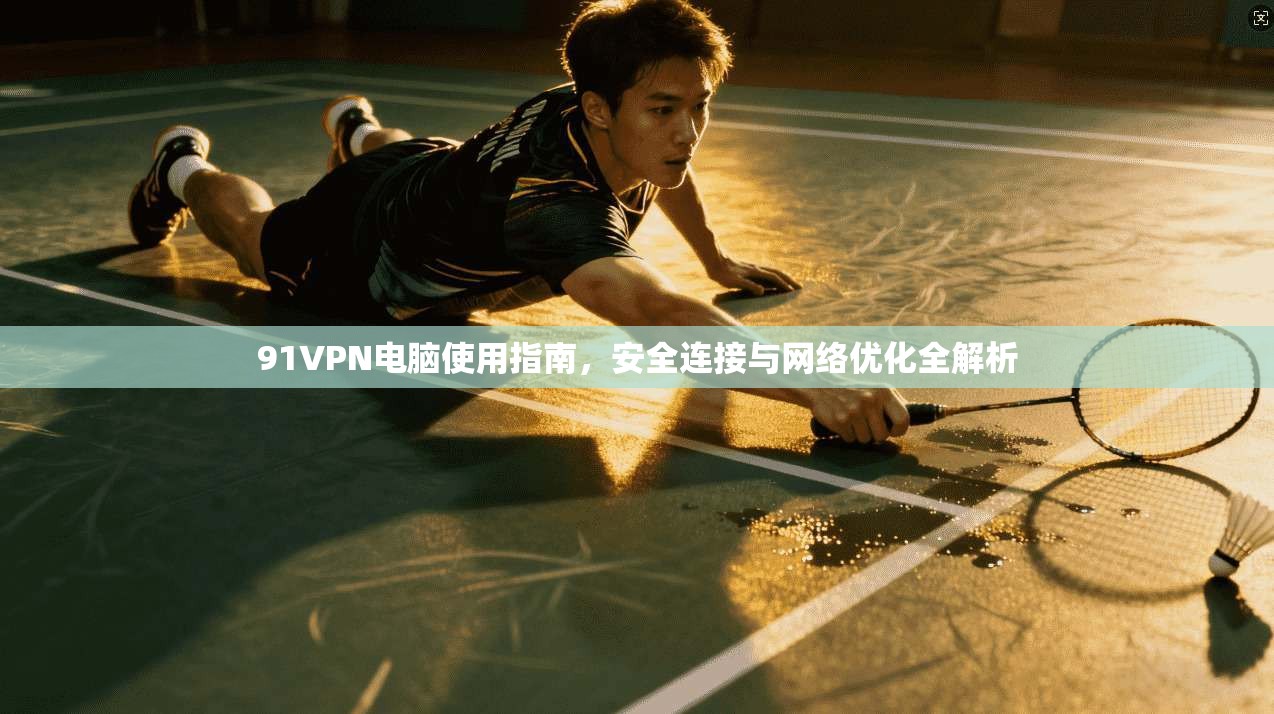 91VPN电脑使用指南，安全连接与网络优化全解析