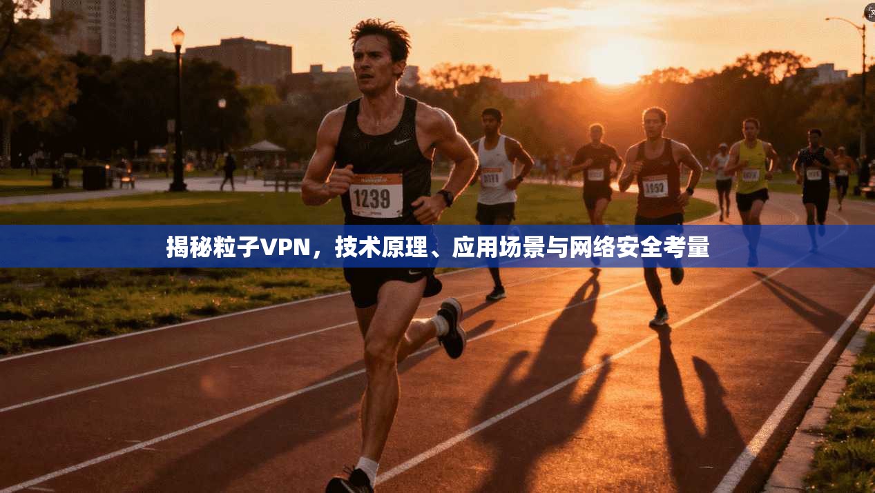 揭秘粒子VPN，技术原理、应用场景与网络安全考量