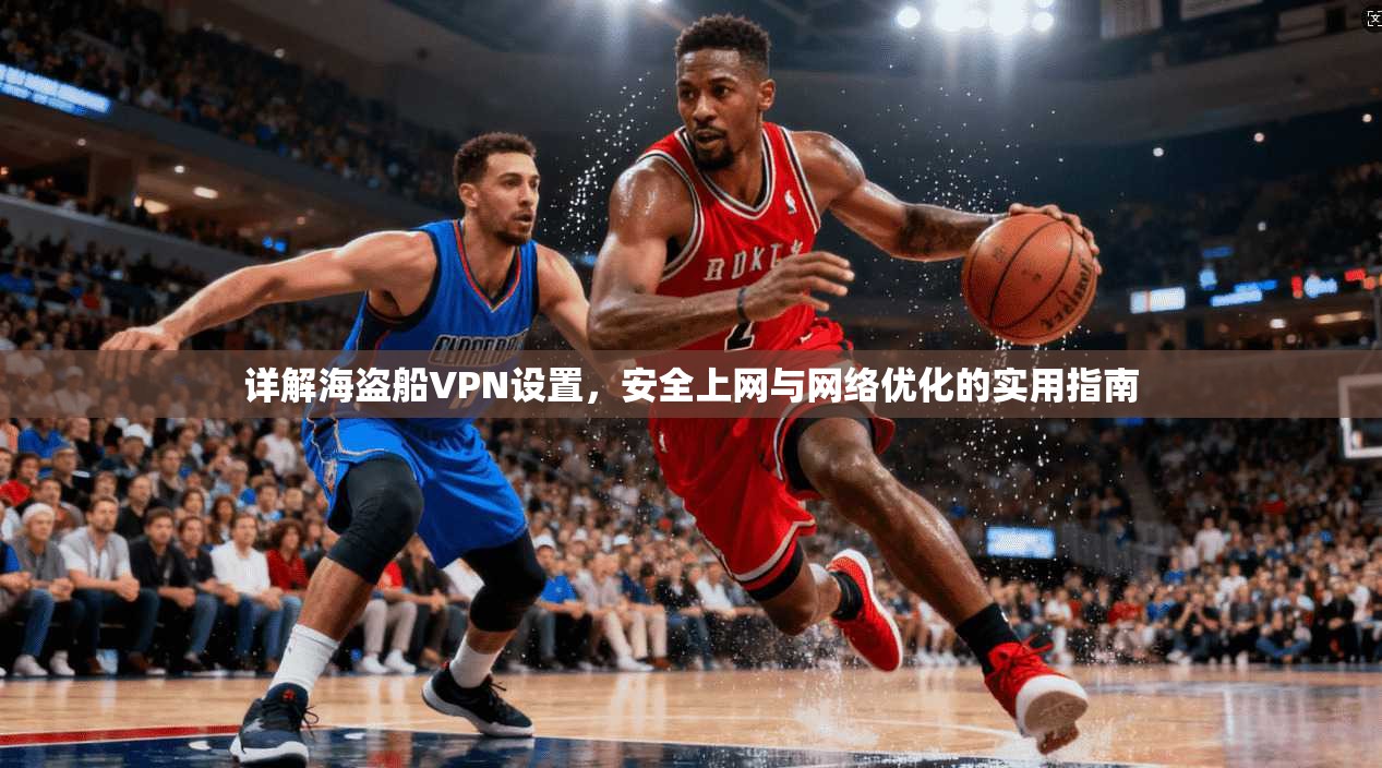 详解海盗船VPN设置,安全上网与网络优化的实用指南 详解海盗船VPN设置,安全上网与网络优化的实用指南