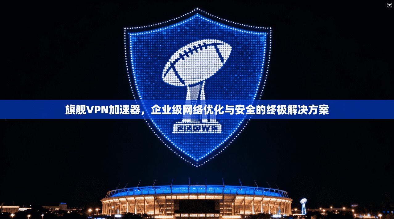 旗舰VPN加速器，企业级网络优化与安全的终极解决方案