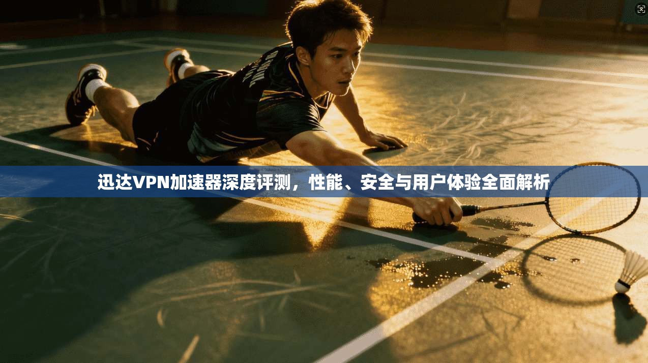 迅达VPN加速器深度评测，性能、安全与用户体验全面解析
