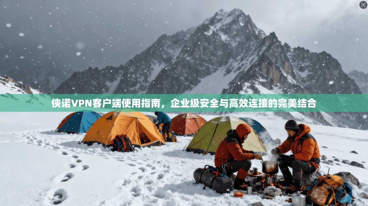 侠诺VPN客户端使用指南，企业级安全与高效连接的完美结合