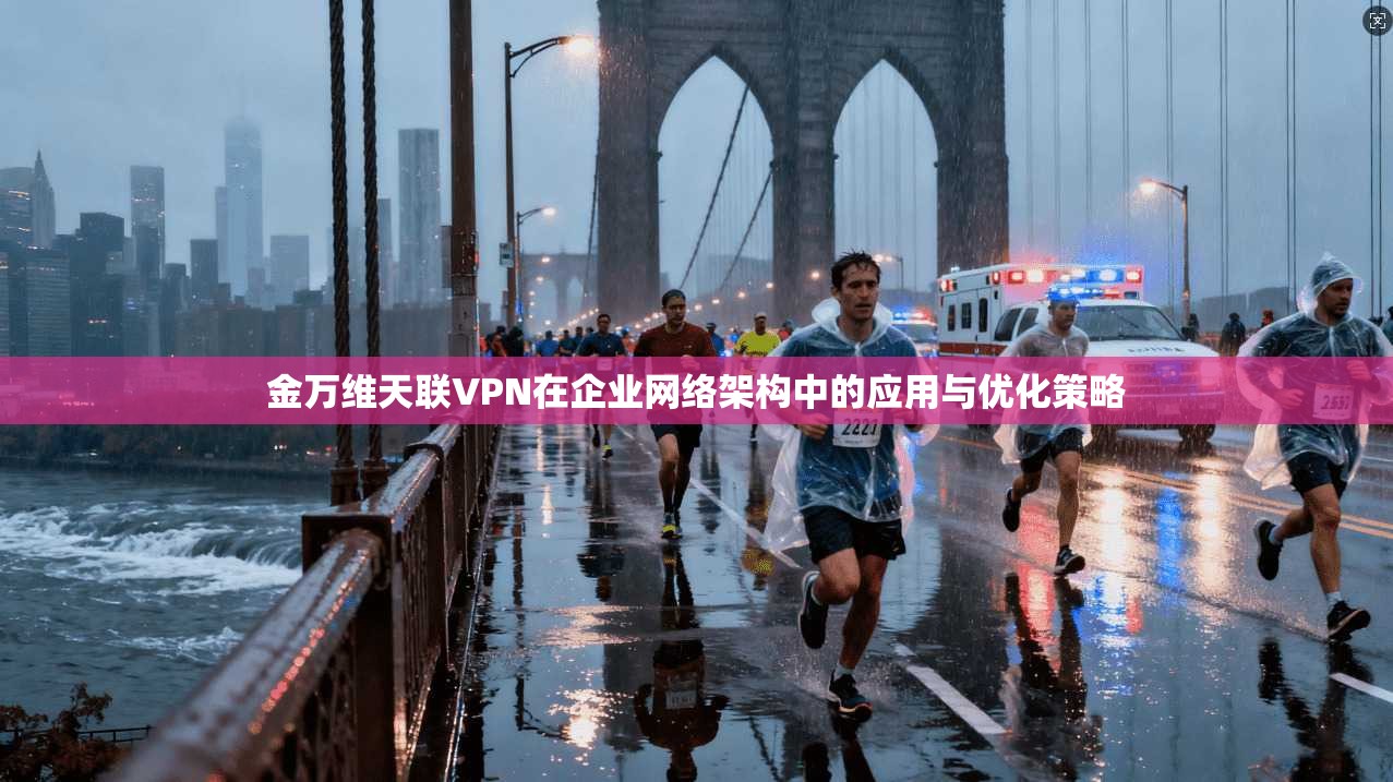金万维天联VPN在企业网络架构中的应用与优化策略