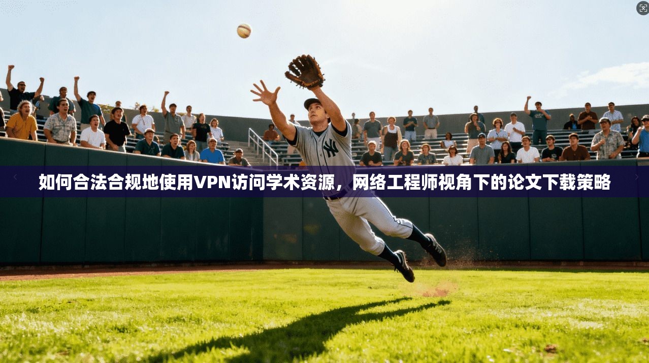 如何合法合规地使用VPN访问学术资源，网络工程师视角下的论文下载策略