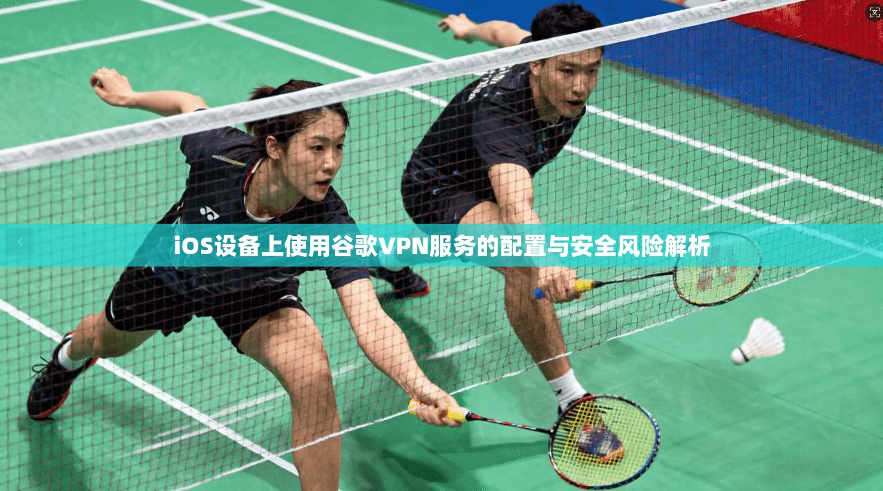 iOS设备上使用谷歌VPN服务的配置与安全风险解析