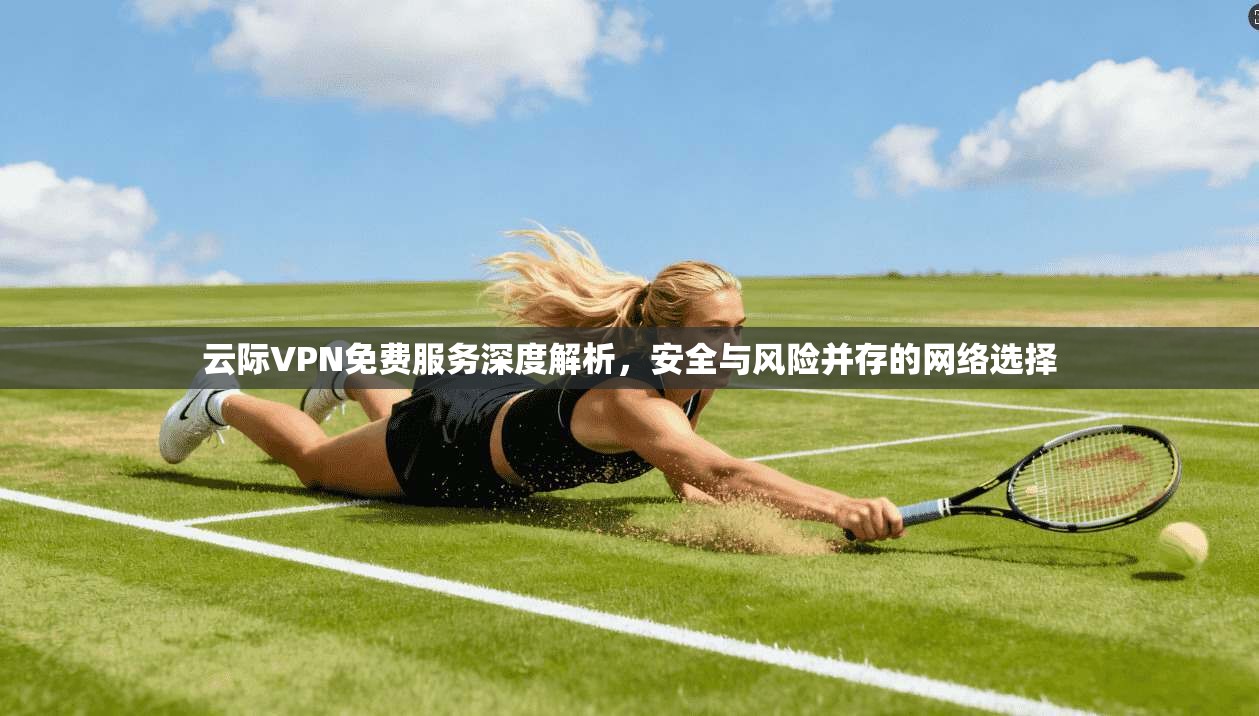 云际VPN免费服务深度解析，安全与风险并存的网络选择