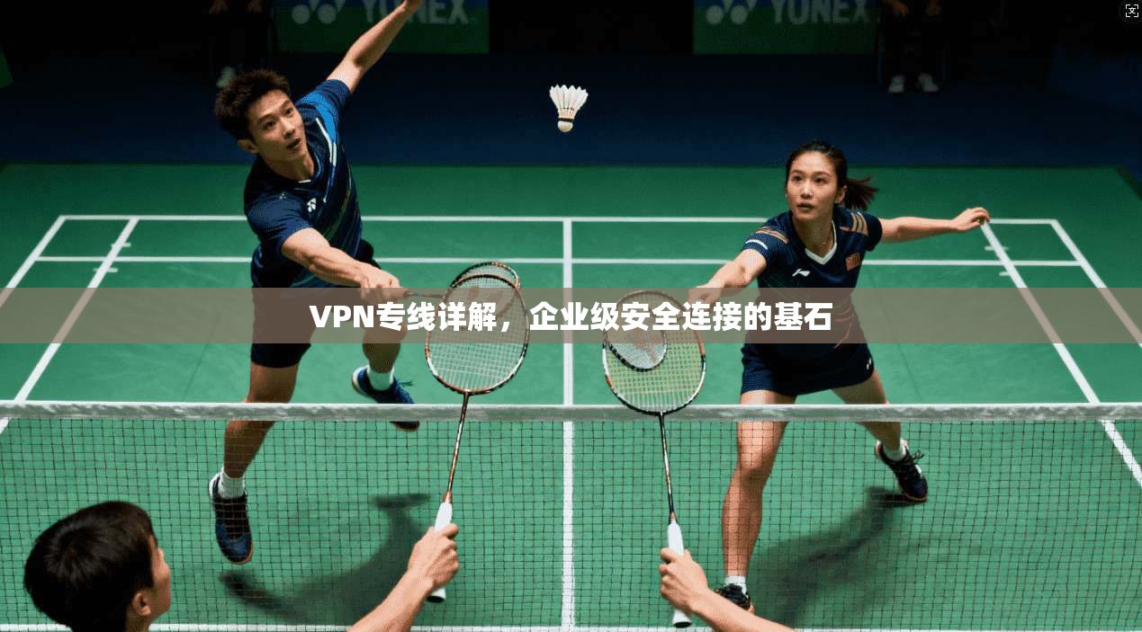 VPN专线详解，企业级安全连接的基石