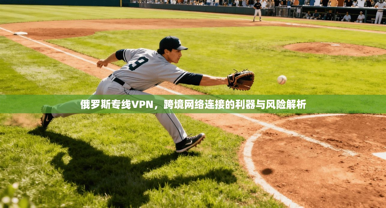 俄罗斯专线VPN，跨境网络连接的利器与风险解析