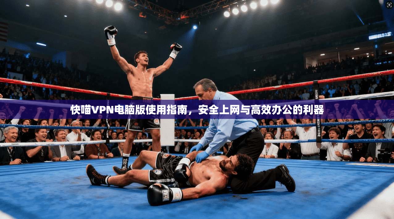 快喵VPN电脑版使用指南，安全上网与高效办公的利器