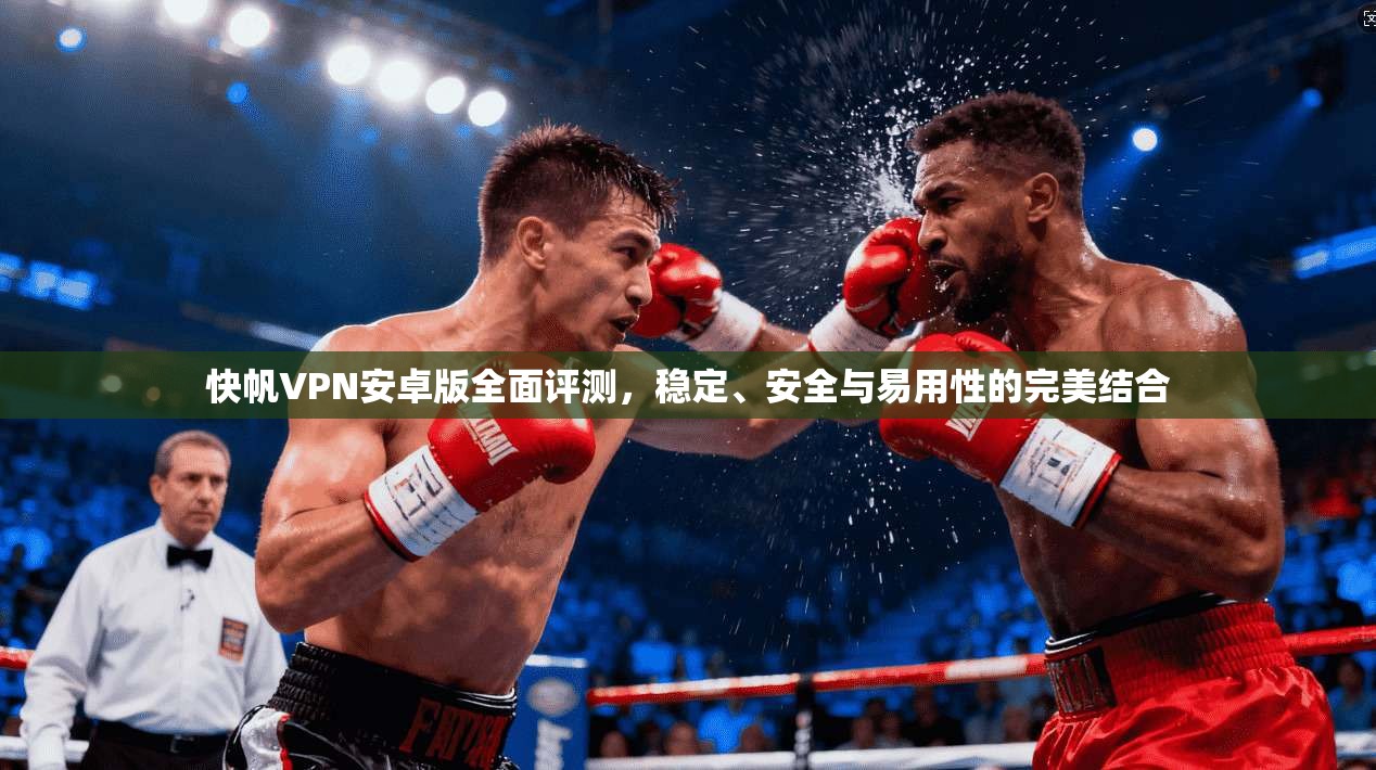 快帆VPN安卓版全面评测，稳定、安全与易用性的完美结合