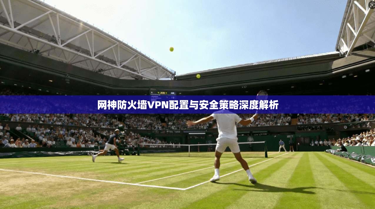 网神防火墙VPN配置与安全策略深度解析