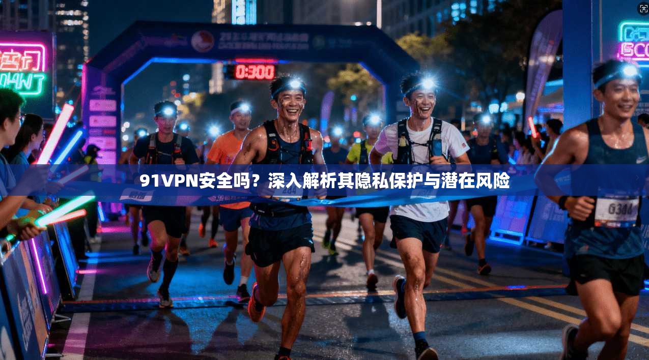 91VPN安全吗？深入解析其隐私保护与潜在风险