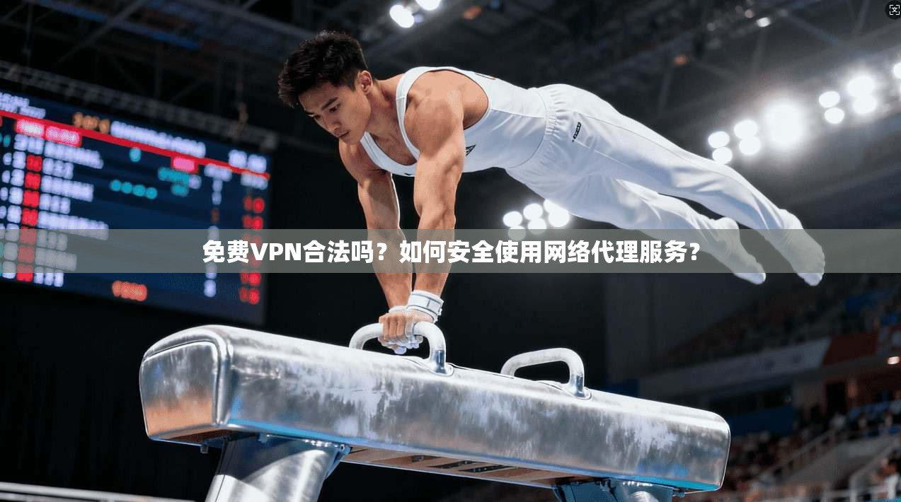 免费VPN合法吗？如何安全使用网络代理服务？