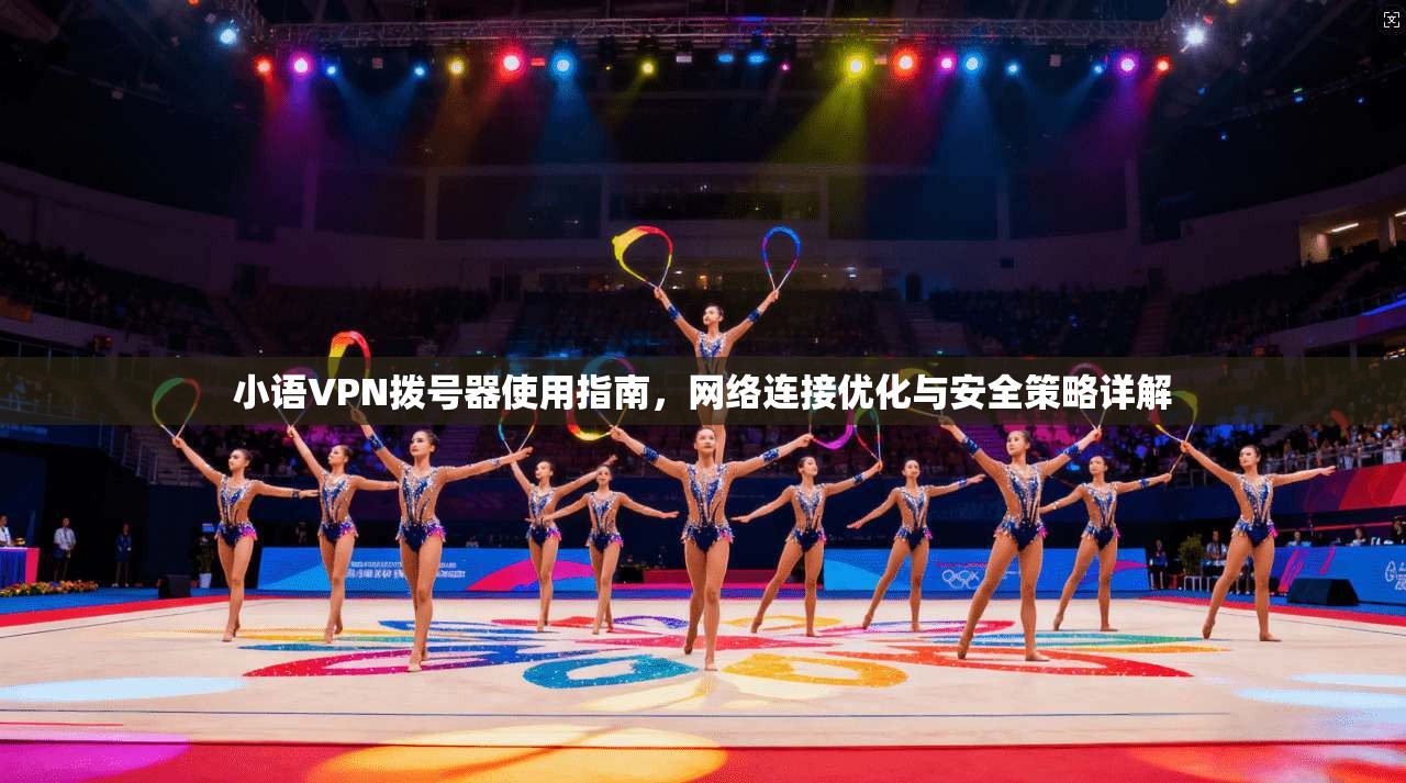 小语VPN拨号器使用指南，网络连接优化与安全策略详解