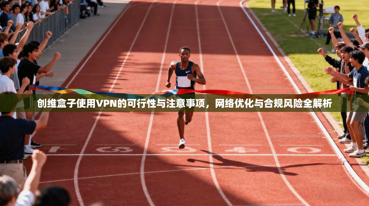 创维盒子使用VPN的可行性与注意事项，网络优化与合规风险全解析