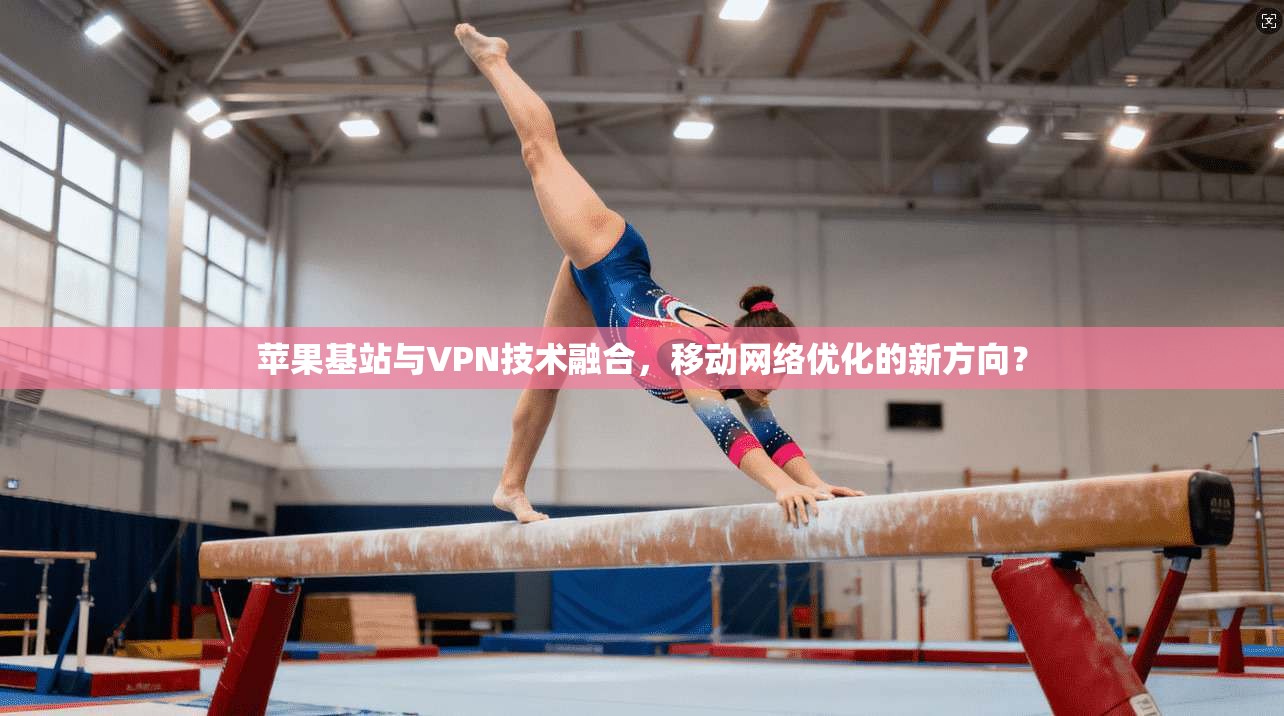 苹果基站与VPN技术融合，移动网络优化的新方向？