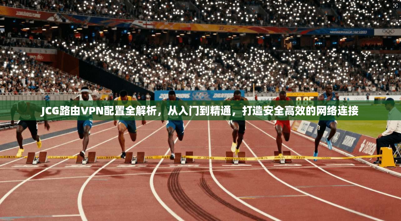 JCG路由VPN配置全解析，从入门到精通，打造安全高效的网络连接