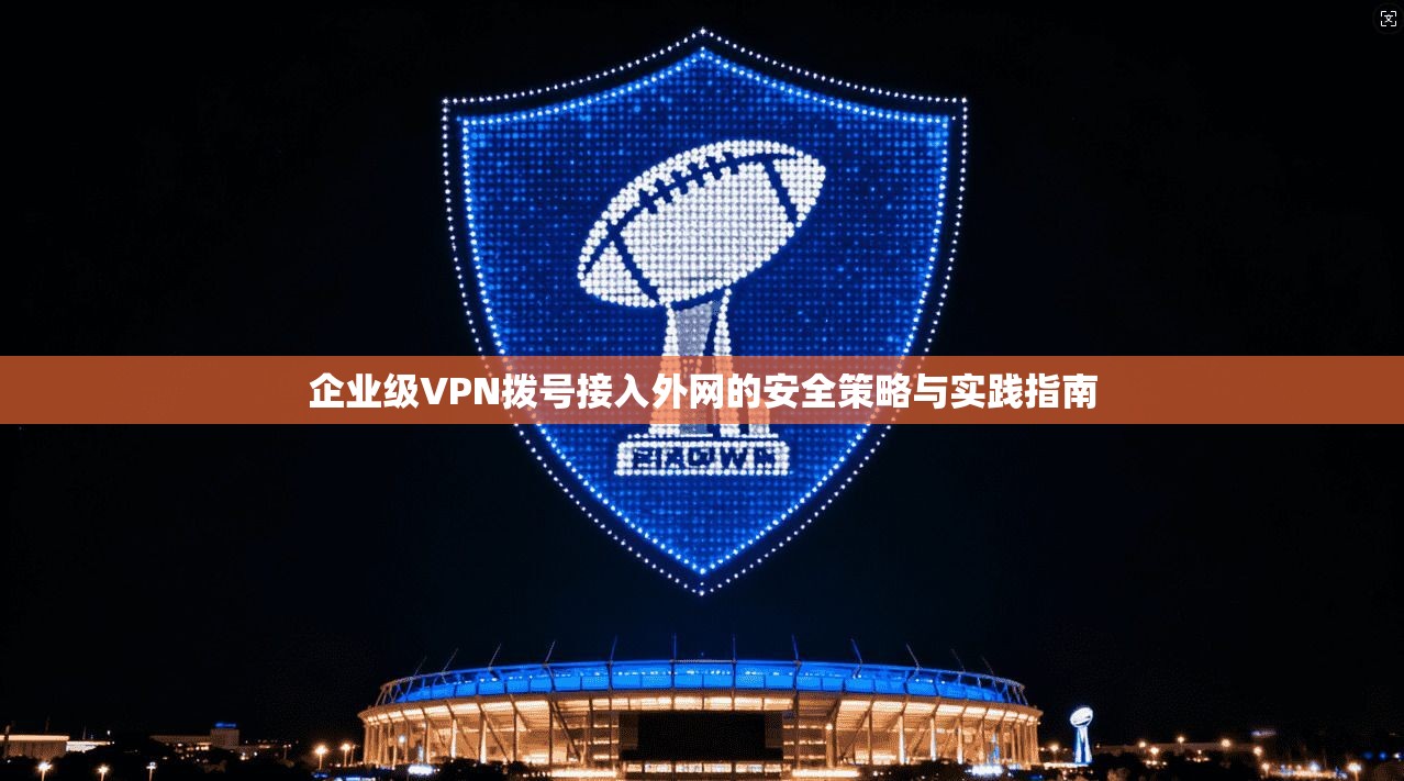 企业级VPN拨号接入外网的安全策略与实践指南