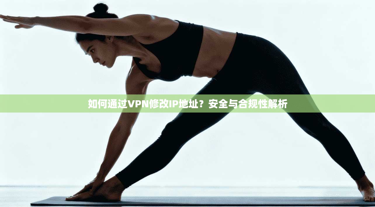 如何通过VPN修改IP地址？安全与合规性解析
