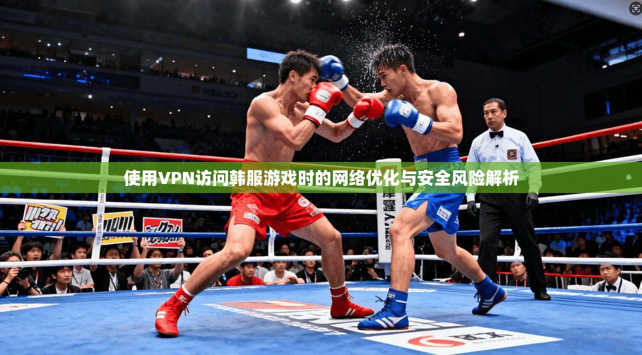 使用VPN访问韩服游戏时的网络优化与安全风险解析