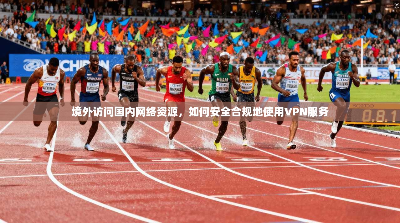 境外访问国内网络资源,如何安全合规地使用VPN服务 境外访问国内网络资源,如何安全合规地使用VPN服务