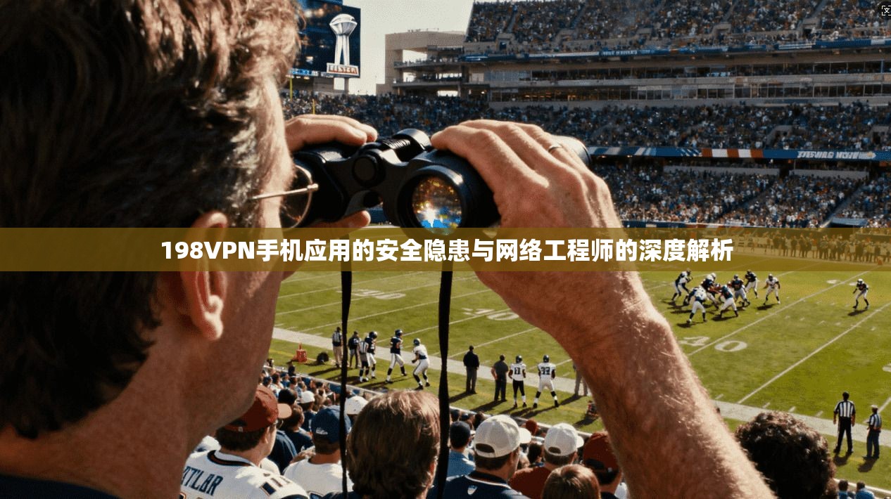 198VPN手机应用的安全隐患与网络工程师的深度解析