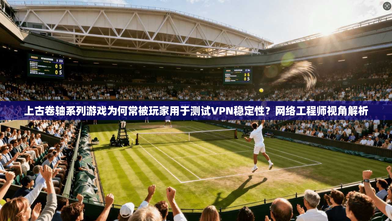 上古卷轴系列游戏为何常被玩家用于测试VPN稳定性？网络工程师视角解析