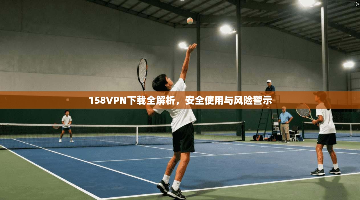 158VPN下载全解析，安全使用与风险警示