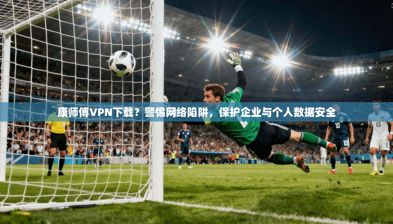 康师傅VPN下载？警惕网络陷阱，保护企业与个人数据安全