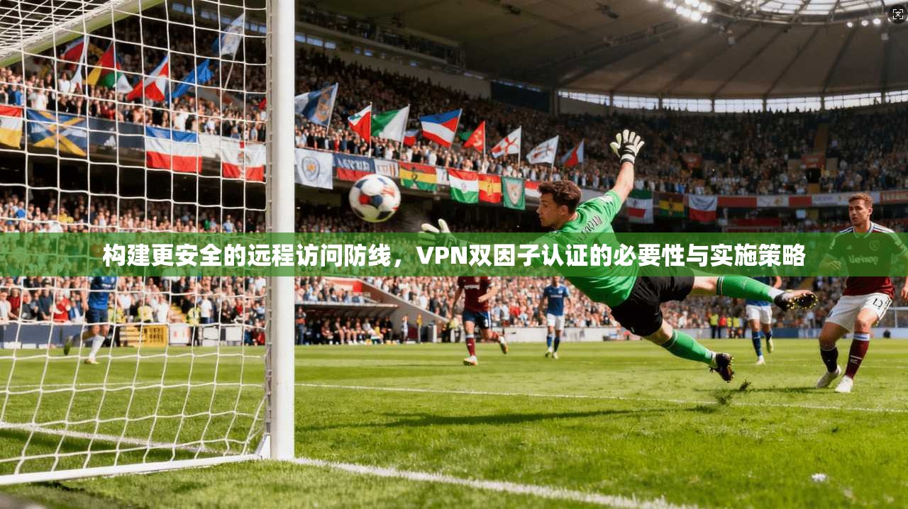 构建更安全的远程访问防线，VPN双因子认证的必要性与实施策略