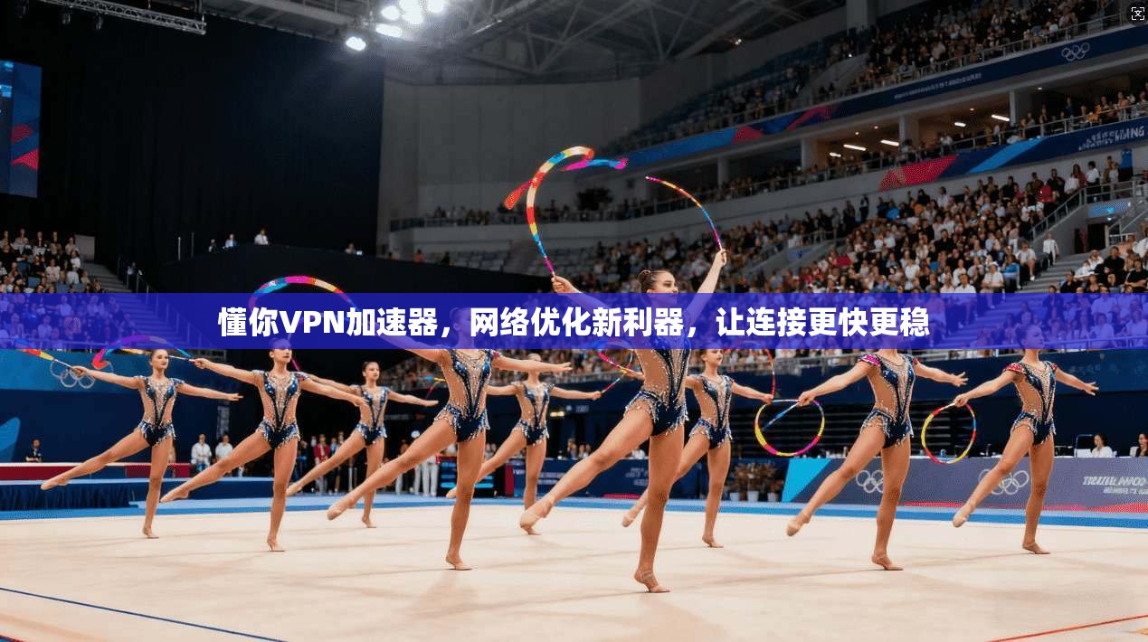 懂你VPN加速器，网络优化新利器，让连接更快更稳